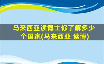 马来西亚读博士你了解多少个国家(马来西亚 读博)